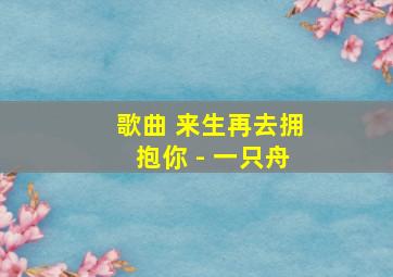 歌曲 来生再去拥抱你 - 一只舟